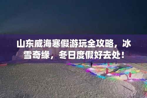 山东威海寒假游玩全攻略,冰雪奇缘,冬日度假好去处!