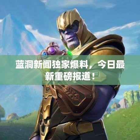 蓝洞新闻独家爆料，今日最新重磅报道！