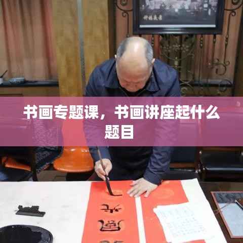 书画专题课，书画讲座起什么题目 